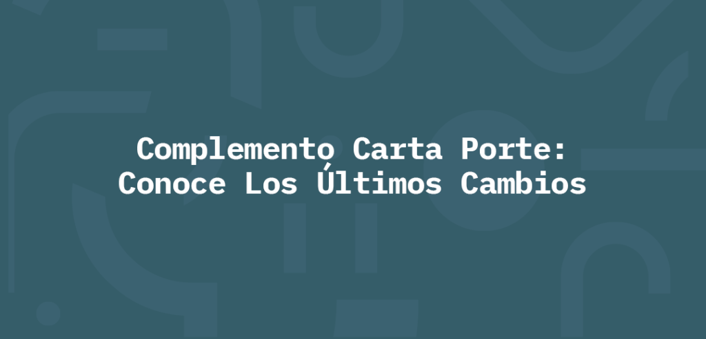 Complemento Carta Porte Conoce Los Ultimos Cambios