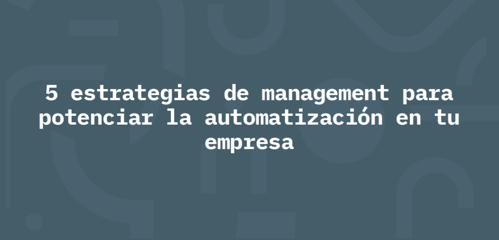 5 estrategias de management para potenciar la automatización en tu empresa