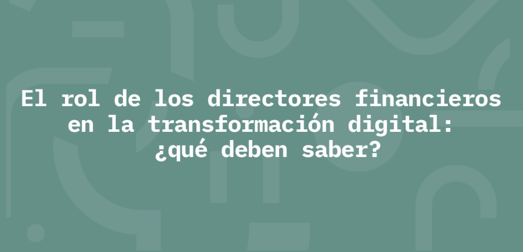 El rol de los directores financieros en la transformación digital: ¿qué deben saber?