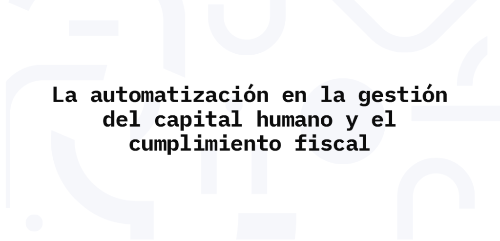 La automatización en la gestión del capital humano y el cumplimiento fiscal