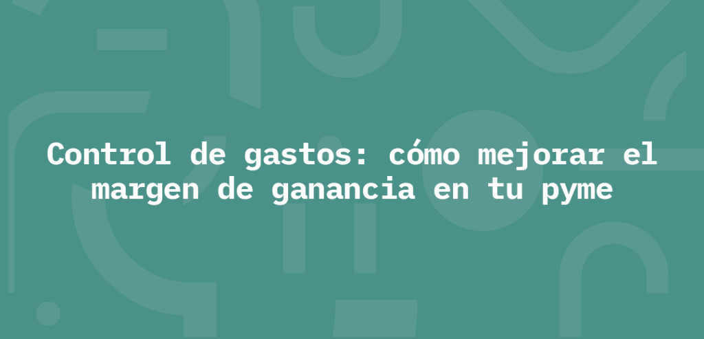 Control de gastos: cómo mejorar el margen de ganancia en tu pyme
