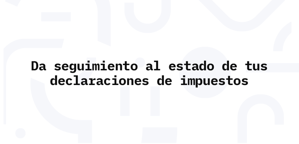Da seguimiento al estado de tus declaraciones de impuestos